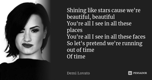 Shining like stars cause we're beautiful, beautiful You're all I see in all these places You're all I see in all these faces So let's pretend we're running out ... Frase de Demi Lovato.