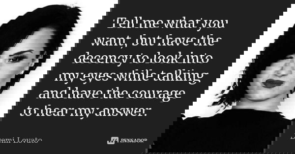 Tell me what you want, but have the decency to look into my eyes while talking and have the courage to hear my answer.... Frase de Demi Lovato.