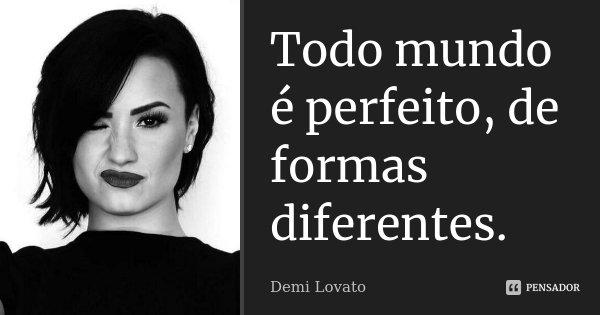 Todo mundo é perfeito, de formas diferentes.... Frase de Demi Lovato.