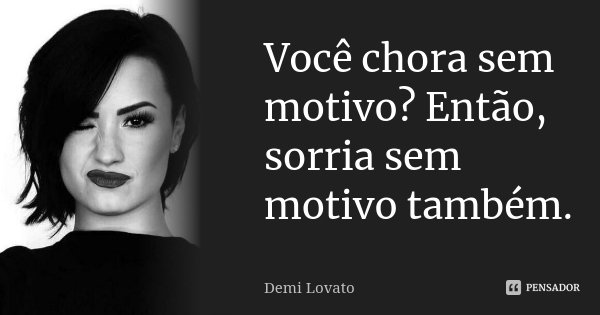 Você chora sem motivo? Então, sorria sem motivo também.... Frase de Demi Lovato.