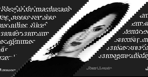 'Você já foi machucado antes, posso ver isso em seus olhos. Você tenta esconder com um sorriso, mas algumas coisas você não consegue disfarçar.'... Frase de Demi Lovato.