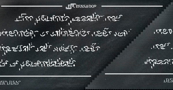 Em quanto poder me movimentar, o dinheiro não vai me impedir de viver, não importa a quantidade.... Frase de DEMIR DIAS.
