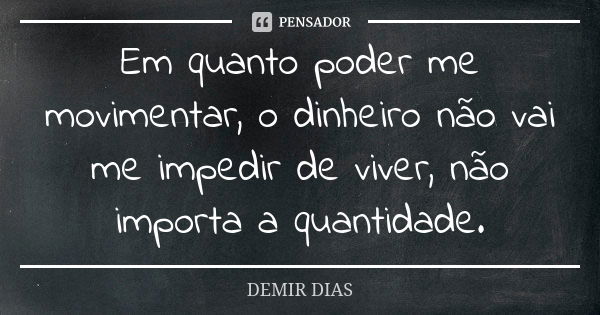 Em quanto poder me movimentar, o dinheiro não vai me impedir de viver, não importa a quantidade.... Frase de DEMIR DIAS.