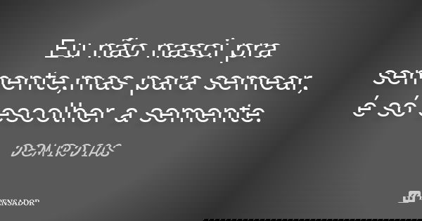 Eu não nasci pra semente,mas para semear, é só escolher a semente.... Frase de DEMIR DIAS.