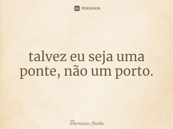 ⁠talvez eu seja uma ponte, não um porto.... Frase de Demires frota.