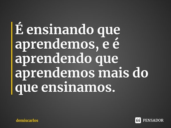 ⁠É ensinando que aprendemos, e é aprendendo que aprendemos mais do que ensinamos.... Frase de demiscarlos.