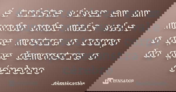 é triste viver em um mundo onde mais vale o que mostra o corpo do que demonstra o cérebro... Frase de demiscarlos.