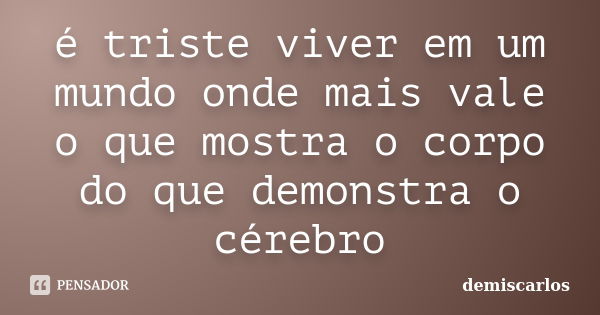 é triste viver em um mundo onde mais vale o que mostra o corpo do que demonstra o cérebro... Frase de demiscarlos.