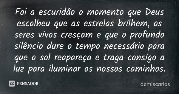 Foi a escuridão o momento que Deus escolheu que as estrelas brilhem, os seres vivos cresçam e que o profundo silêncio dure o tempo necessário para que o sol rea... Frase de demiscarlos.