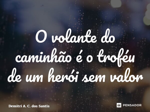 ⁠O volante do caminhão é o troféu de um herói sem valor... Frase de Demitri A. C. dos Santos.