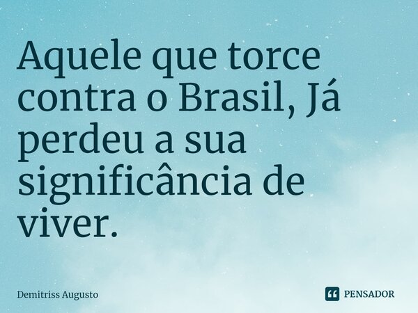 ⁠Aquele que torce contra o Brasil, Já perdeu a sua significância de viver.... Frase de Demitriss Augusto.