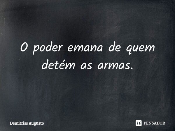 ⁠O poder emana de quem detém as armas.... Frase de Demitriss Augusto.