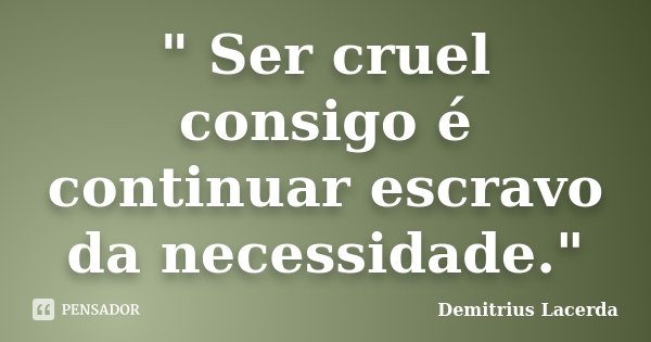 " Ser cruel consigo é continuar escravo da necessidade."... Frase de Demitrius Lacerda.