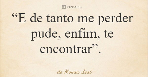 “E de tanto me perder pude, enfim, te encontrar”.... Frase de de Morais Leal.