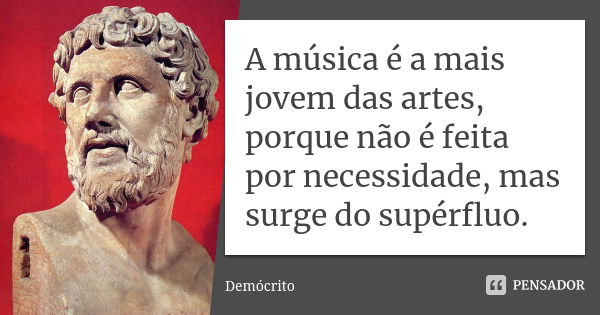 A música é a mais jovem das artes, porque não é feita por necessidade, mas surge do supérfluo.... Frase de Demócrito.