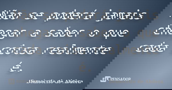 Não se poderá jamais chegar a saber o que cada coisa realmente é.... Frase de Demócrito de Abdera.