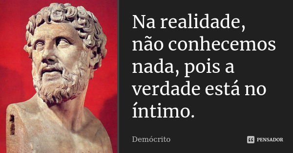 Na realidade, não conhecemos nada, pois a verdade está no íntimo.... Frase de Demócrito.