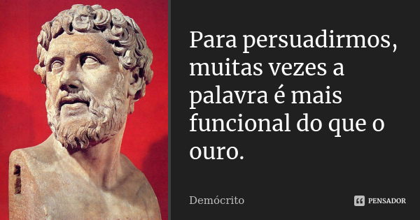 Para persuadirmos, muitas vezes a palavra é mais funcional do que o ouro.... Frase de Demócrito.