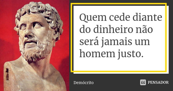 Quem cede diante do dinheiro não será jamais um homem justo.... Frase de Demócrito.