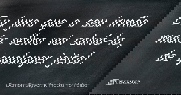 Eu juro que o seu irmão mais velho vai salvá-la, de qualquer jeito!... Frase de Demon Slayer: Kimetsu no Yaiba.