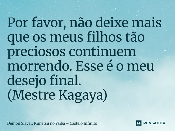 ⁠Por favor, não deixe mais que os meus filhos tão preciosos continuem morrendo. Esse é o meu desejo final. (Mestre Kagaya)... Frase de Demon Slayer: Kimetsu no Yaiba  Castelo Infinito.