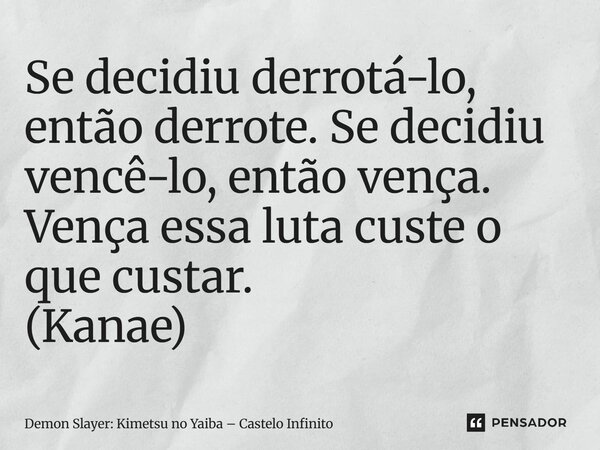 ⁠Se decidiu derrotá-lo, então derrote. Se decidiu vencê-lo, então vença. Vença essa luta custe o que custar. (Kanae)... Frase de Demon Slayer: Kimetsu no Yaiba  Castelo Infinito.