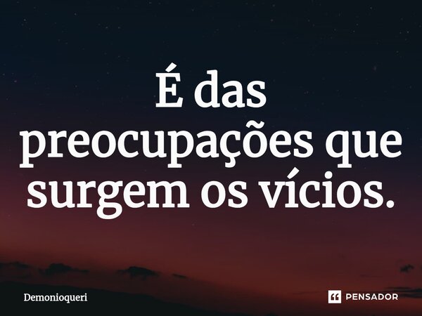 ⁠É das preocupações que surgem os vícios.... Frase de Demonioqueri.