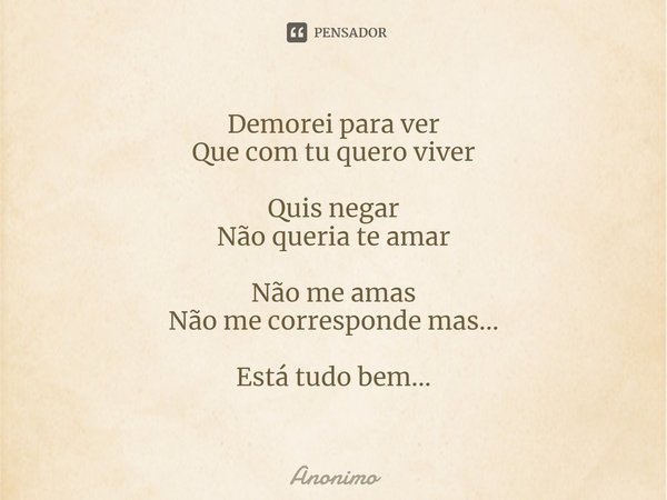 ⁠Demorei para ver
Que com tu quero viver Quis negar
Não queria te amar Não me amas
Não me corresponde mas... Está tudo bem...... Frase de Anônimo.