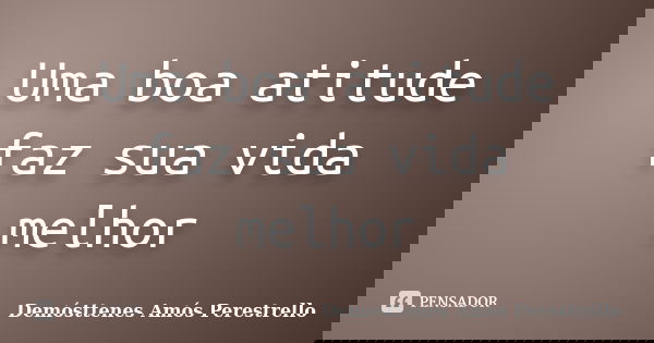 Uma boa atitude faz sua vida melhor... Frase de Demósttenes Amós Perestrello.