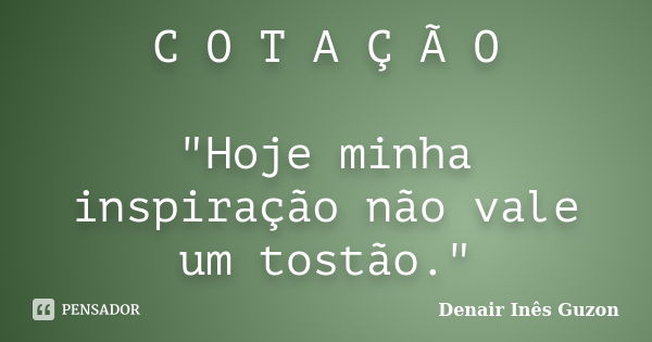 C O T A Ç Ã O "Hoje minha inspiração não vale um tostão."... Frase de Denair Inês Guzon.