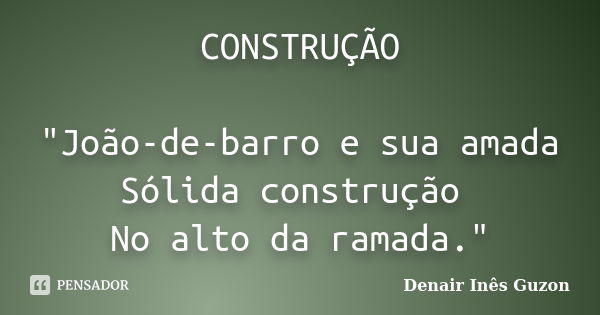 CONSTRUÇÃO "João-de-barro e sua amada Sólida construção No alto da ramada."... Frase de Denair Inês Guzon.