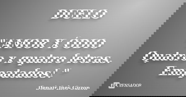 DUELO "AMOR X ÓDIO Quatro x quatro letras. Empatados! "... Frase de Denair Inês Guzon.