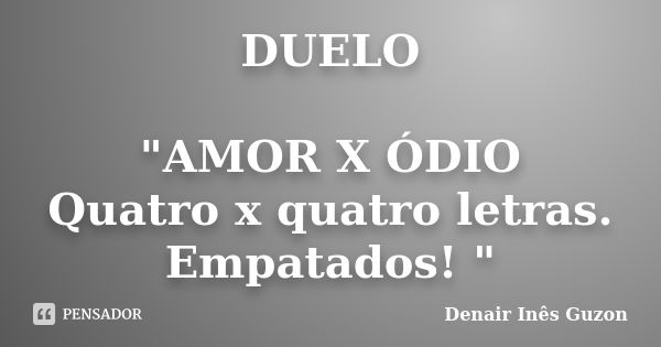 DUELO "AMOR X ÓDIO Quatro x quatro letras. Empatados! "... Frase de Denair Inês Guzon.