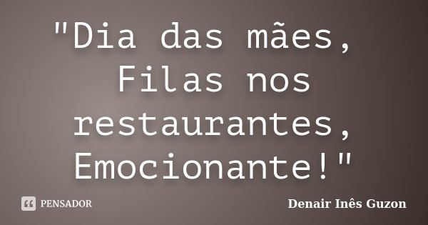 "Dia das mães, Filas nos restaurantes, Emocionante!"... Frase de Denair Inês Guzon.