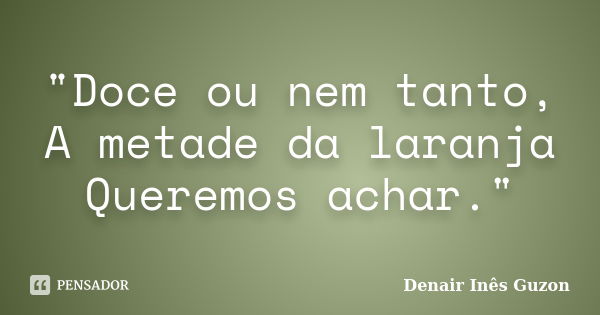 "Doce ou nem tanto, A metade da laranja Queremos achar."... Frase de Denair Inês Guzon.