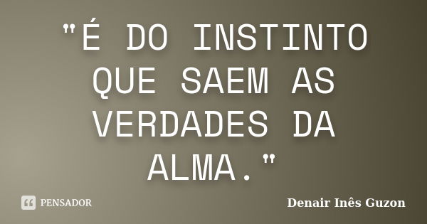 "É DO INSTINTO QUE SAEM AS VERDADES DA ALMA."... Frase de Denair Inês Guzon.