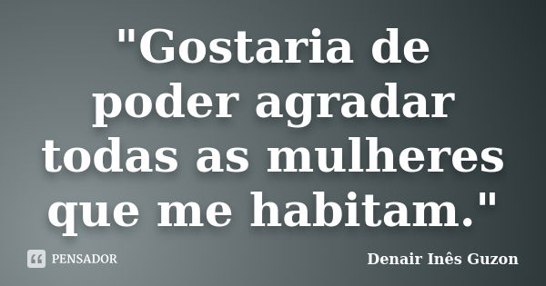 "Gostaria de poder agradar todas as mulheres que me habitam."... Frase de Denair Inês Guzon.