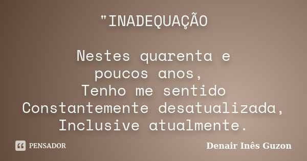 "INADEQUAÇÃO Nestes quarenta e poucos anos, Tenho me sentido Constantemente desatualizada, Inclusive atualmente.... Frase de Denair Inês Guzon.