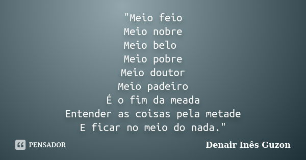 "Meio feio Meio nobre Meio belo Meio pobre Meio doutor Meio padeiro É o fim da meada Entender as coisas pela metade E ficar no meio do nada."... Frase de Denair Inês Guzon.