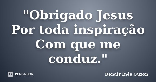 "Obrigado Jesus Por toda inspiração Com que me conduz."... Frase de Denair Inês Guzon.