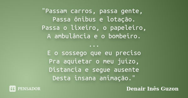 "Passam carros, passa gente, Passa ônibus e lotação. Passa o lixeiro, o papeleiro, A ambulância e o bombeiro. ... E o sossego que eu preciso Pra aquietar o... Frase de Denair Inês Guzon.