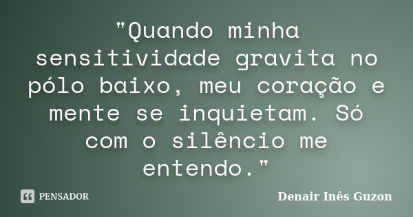 "Quando minha sensitividade gravita no pólo baixo, meu coração e mente se inquietam. Só com o silêncio me entendo."... Frase de Denair Inês Guzon.