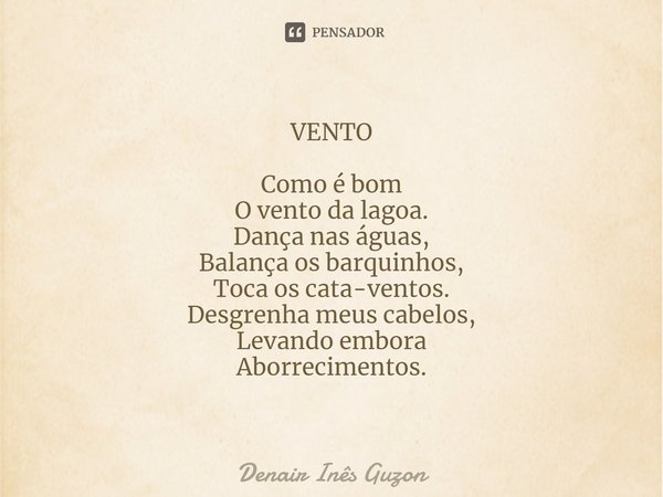 ⁠VENTO Como é bom
O vento da lagoa.
Dança nas águas,
Balança os barquinhos,
Toca os cata-ventos.
Desgrenha meus cabelos,
Levando embora
Aborrecimentos.... Frase de Denair Inês Guzon.