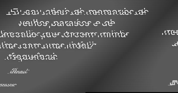 Eu sou cheio de memorias de velhos paraísos e de melancolias que torcem minha alma com uma infeliz frequência.... Frase de Denali.