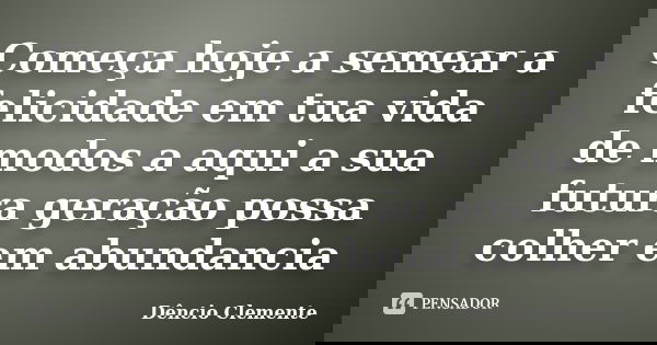 Começa hoje a semear a felicidade em tua vida de modos a aqui a sua futura geração possa colher em abundancia... Frase de Dêncio Clemente.