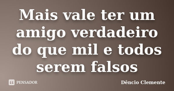 Mais vale ter um amigo verdadeiro do que mil e todos serem falsos... Frase de Dêncio Clemente.