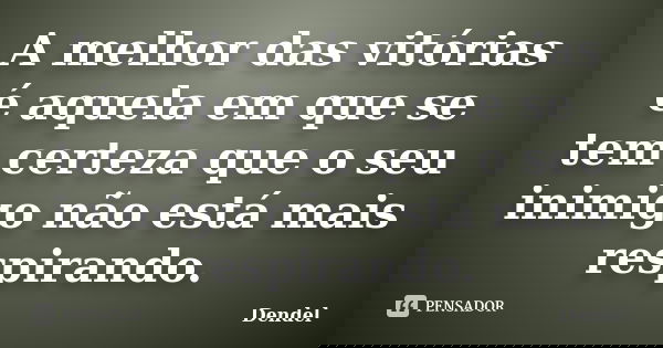 A melhor das vitórias é aquela em que se tem certeza que o seu inimigo não está mais respirando.... Frase de Dendel.