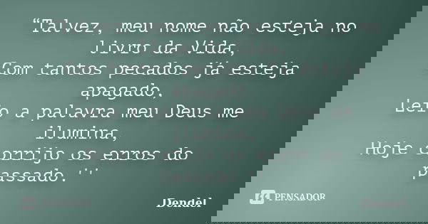 “Talvez, meu nome não esteja no livro da Vida, Com tantos pecados já esteja apagado, Leio a palavra meu Deus me ilumina, Hoje corrijo os erros do passado.''... Frase de Dendel.
