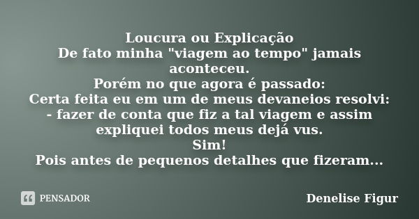 Loucura ou Explicação De fato minha "viagem ao tempo" jamais aconteceu. Porém no que agora é passado: Certa feita eu em um de meus devaneios resolvi: ... Frase de Denelise Figur.