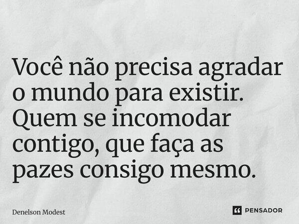 ⁠Você não precisa agradar o mundo para existir. Quem se incomodar contigo, que faça as pazes consigo mesmo.... Frase de Denelson Modesto.